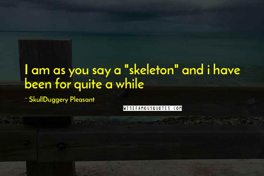 SkullDuggery Pleasant Quotes: I am as you say a "skeleton" and i have been for quite a while