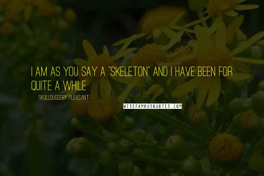 SkullDuggery Pleasant Quotes: I am as you say a "skeleton" and i have been for quite a while