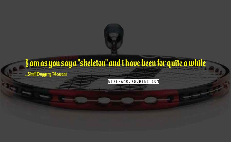 SkullDuggery Pleasant Quotes: I am as you say a "skeleton" and i have been for quite a while