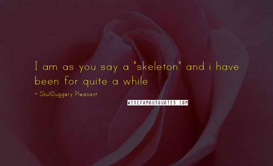 SkullDuggery Pleasant Quotes: I am as you say a "skeleton" and i have been for quite a while