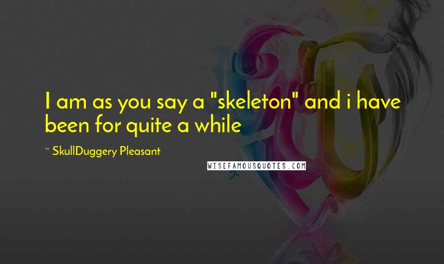 SkullDuggery Pleasant Quotes: I am as you say a "skeleton" and i have been for quite a while
