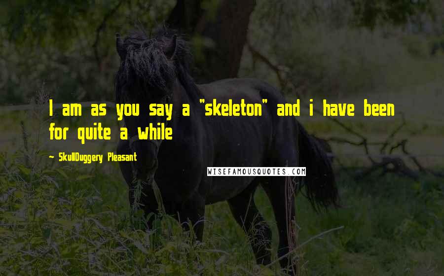 SkullDuggery Pleasant Quotes: I am as you say a "skeleton" and i have been for quite a while