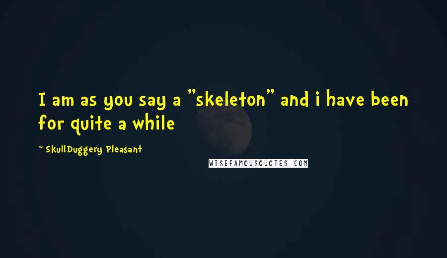 SkullDuggery Pleasant Quotes: I am as you say a "skeleton" and i have been for quite a while