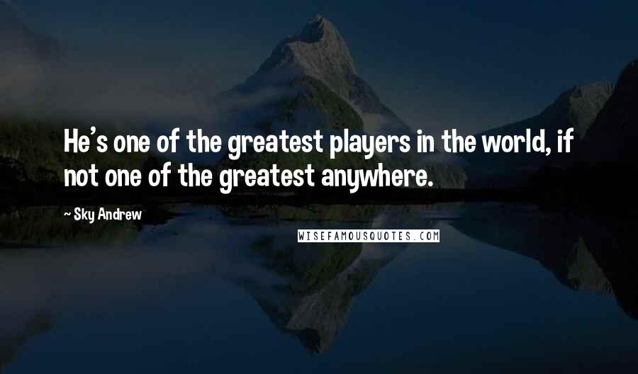 Sky Andrew Quotes: He's one of the greatest players in the world, if not one of the greatest anywhere.