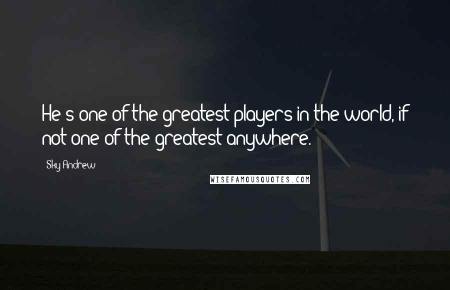 Sky Andrew Quotes: He's one of the greatest players in the world, if not one of the greatest anywhere.