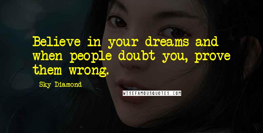 Sky Diamond Quotes: Believe in your dreams and when people doubt you, prove them wrong.