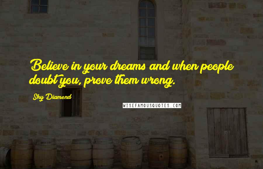 Sky Diamond Quotes: Believe in your dreams and when people doubt you, prove them wrong.