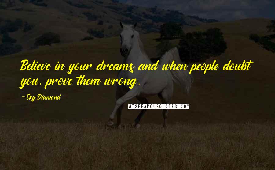 Sky Diamond Quotes: Believe in your dreams and when people doubt you, prove them wrong.