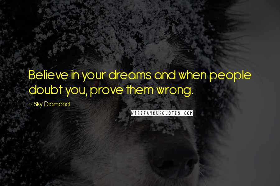 Sky Diamond Quotes: Believe in your dreams and when people doubt you, prove them wrong.