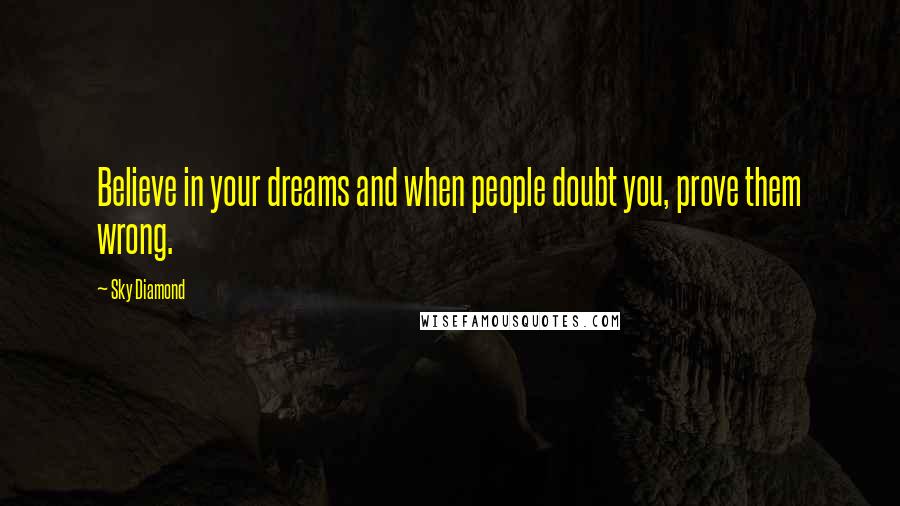 Sky Diamond Quotes: Believe in your dreams and when people doubt you, prove them wrong.