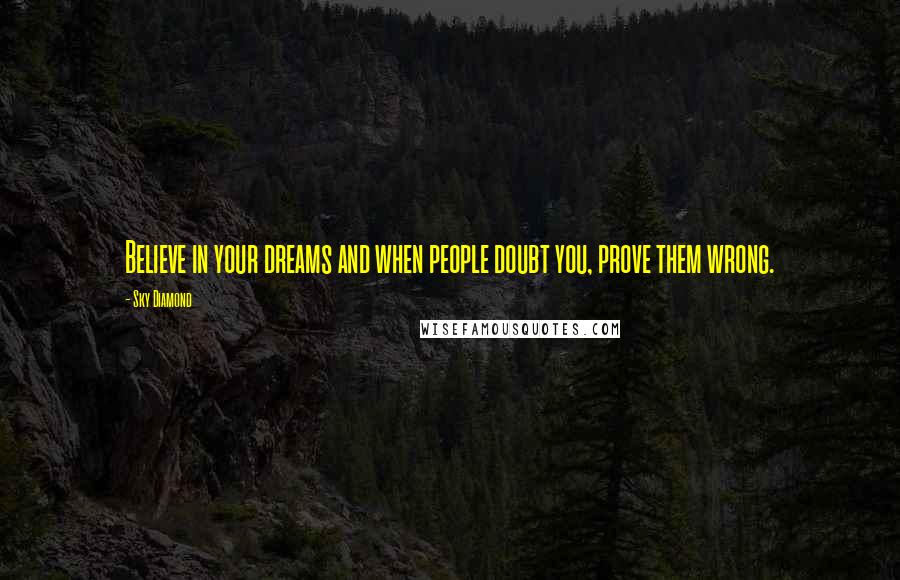 Sky Diamond Quotes: Believe in your dreams and when people doubt you, prove them wrong.