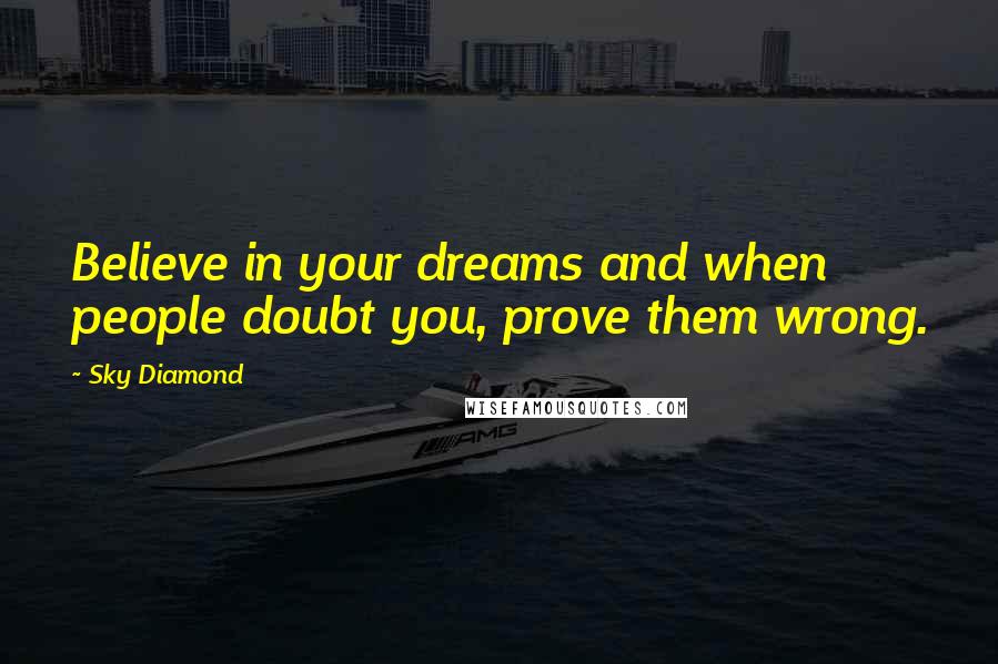 Sky Diamond Quotes: Believe in your dreams and when people doubt you, prove them wrong.