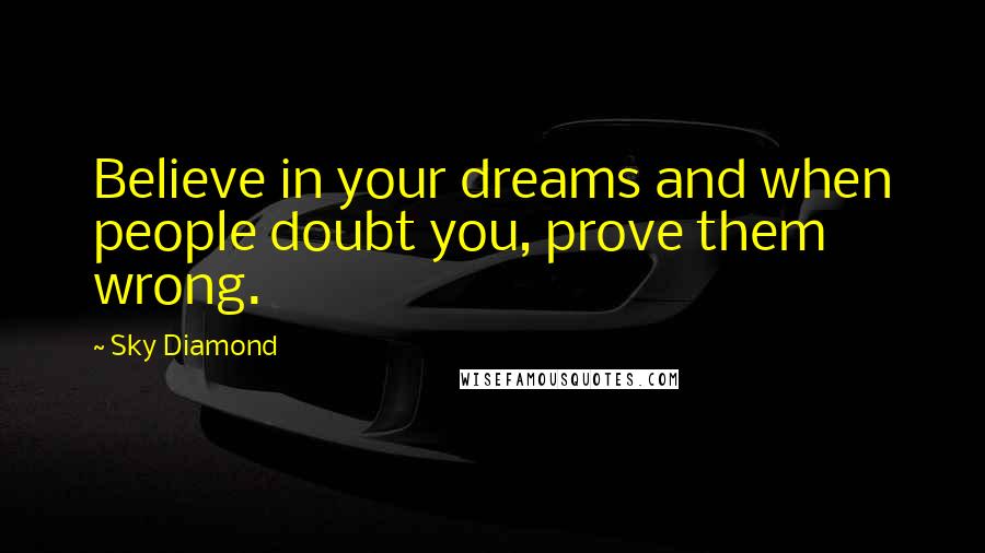 Sky Diamond Quotes: Believe in your dreams and when people doubt you, prove them wrong.