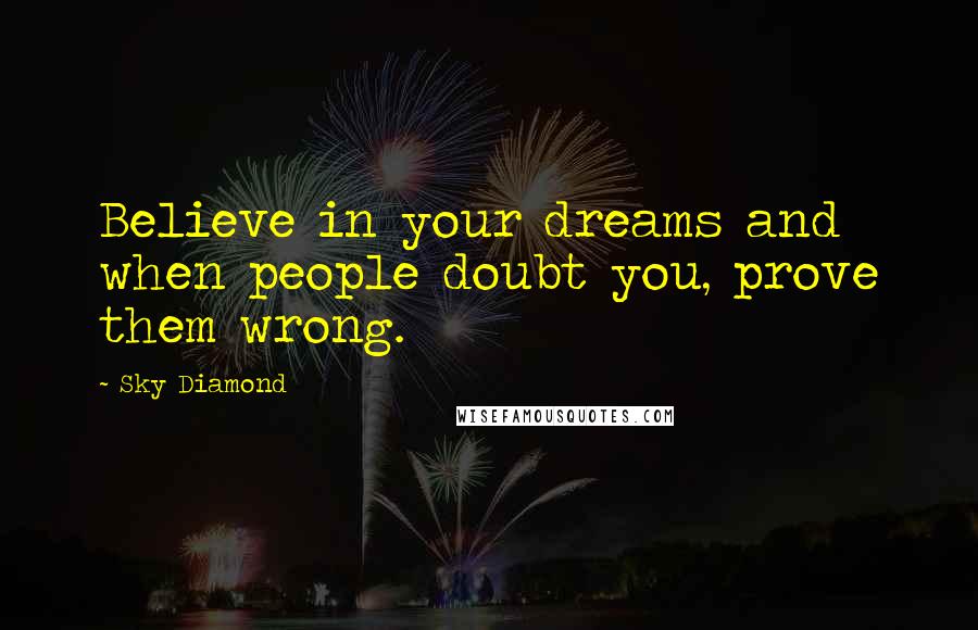 Sky Diamond Quotes: Believe in your dreams and when people doubt you, prove them wrong.