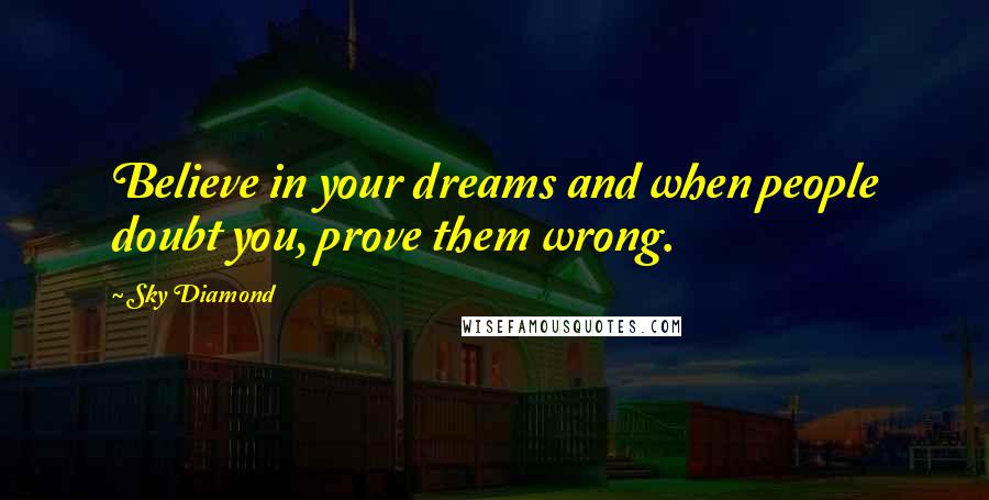 Sky Diamond Quotes: Believe in your dreams and when people doubt you, prove them wrong.