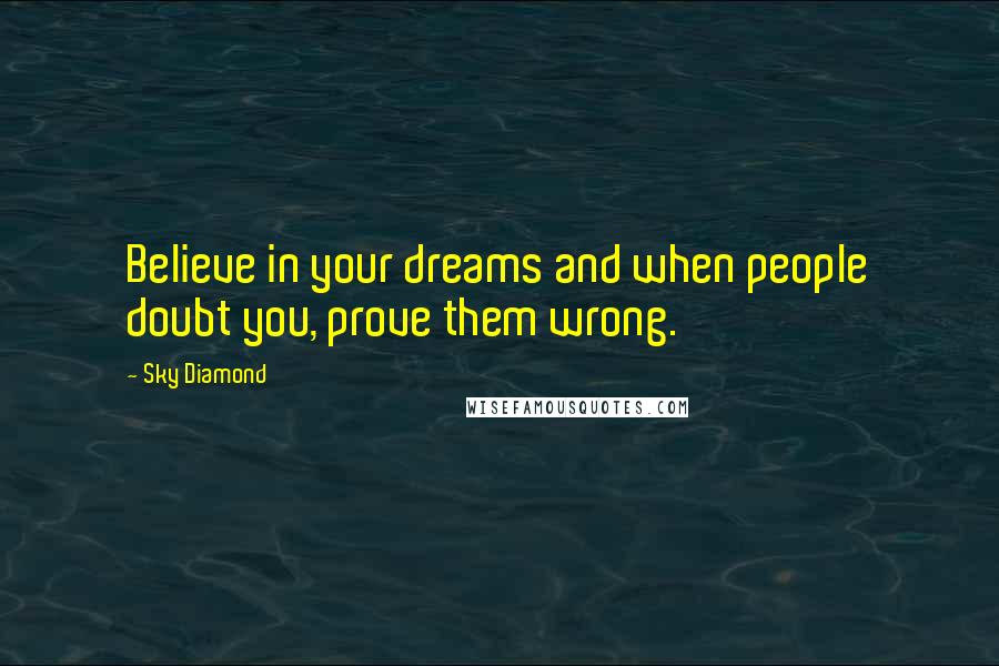 Sky Diamond Quotes: Believe in your dreams and when people doubt you, prove them wrong.