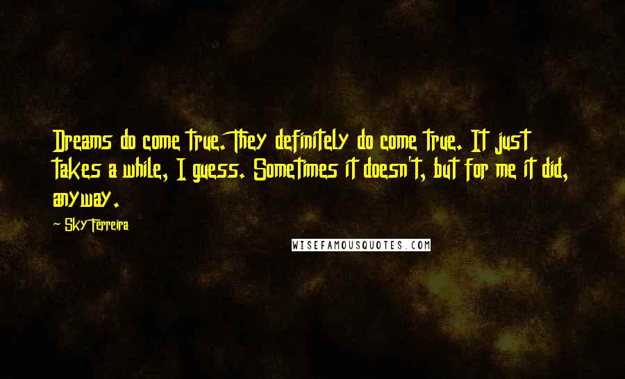 Sky Ferreira Quotes: Dreams do come true. They definitely do come true. It just takes a while, I guess. Sometimes it doesn't, but for me it did, anyway.