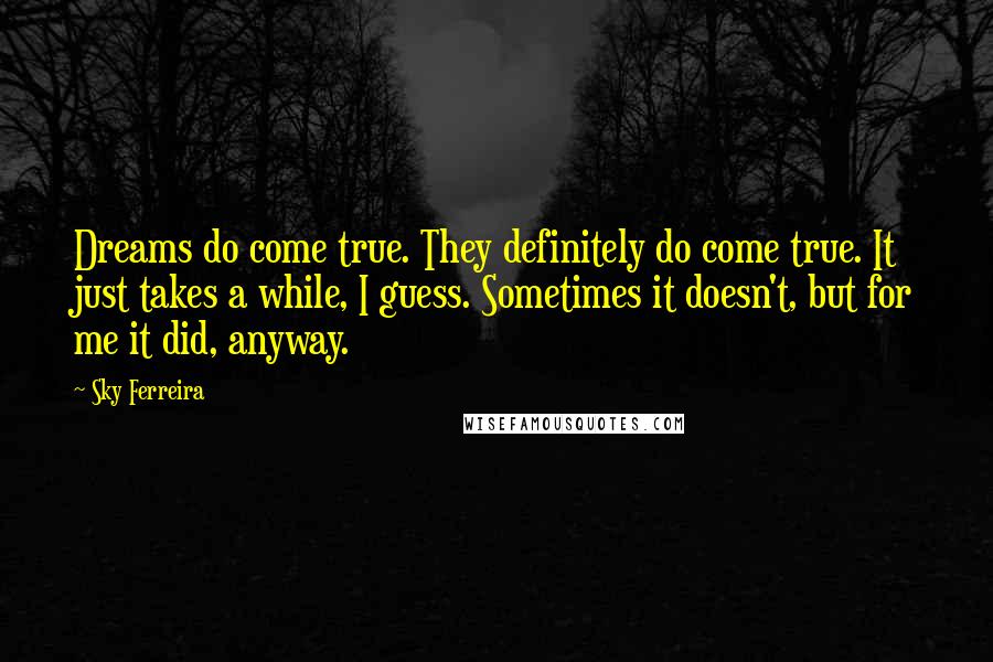 Sky Ferreira Quotes: Dreams do come true. They definitely do come true. It just takes a while, I guess. Sometimes it doesn't, but for me it did, anyway.