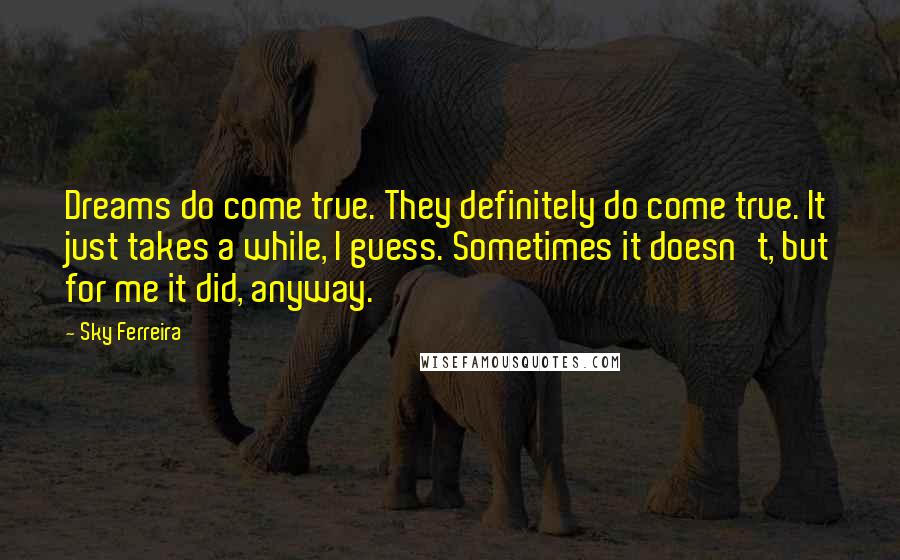 Sky Ferreira Quotes: Dreams do come true. They definitely do come true. It just takes a while, I guess. Sometimes it doesn't, but for me it did, anyway.