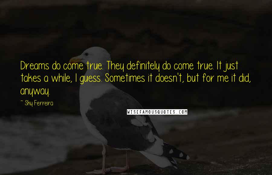 Sky Ferreira Quotes: Dreams do come true. They definitely do come true. It just takes a while, I guess. Sometimes it doesn't, but for me it did, anyway.