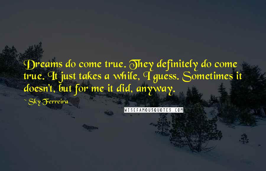 Sky Ferreira Quotes: Dreams do come true. They definitely do come true. It just takes a while, I guess. Sometimes it doesn't, but for me it did, anyway.