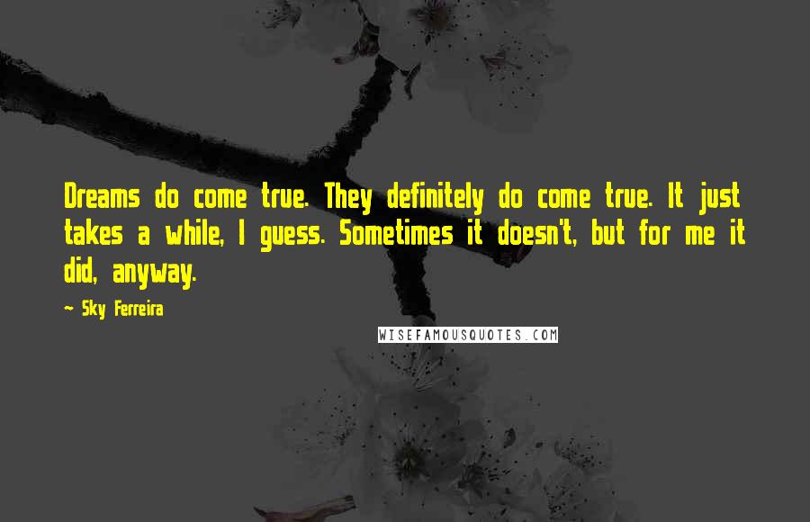 Sky Ferreira Quotes: Dreams do come true. They definitely do come true. It just takes a while, I guess. Sometimes it doesn't, but for me it did, anyway.