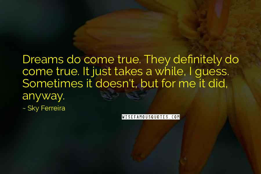 Sky Ferreira Quotes: Dreams do come true. They definitely do come true. It just takes a while, I guess. Sometimes it doesn't, but for me it did, anyway.