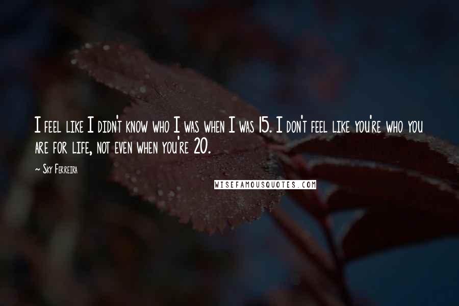 Sky Ferreira Quotes: I feel like I didn't know who I was when I was 15. I don't feel like you're who you are for life, not even when you're 20.