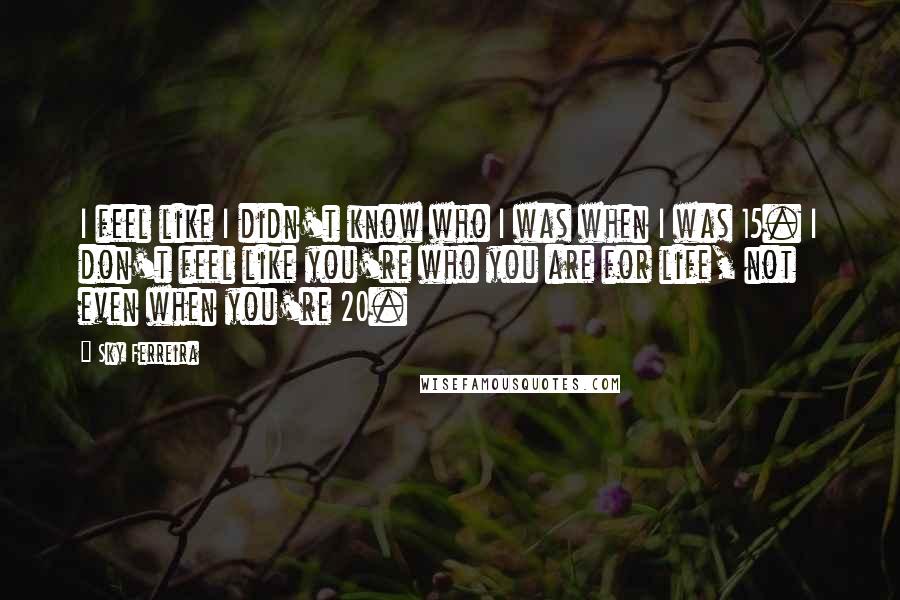 Sky Ferreira Quotes: I feel like I didn't know who I was when I was 15. I don't feel like you're who you are for life, not even when you're 20.