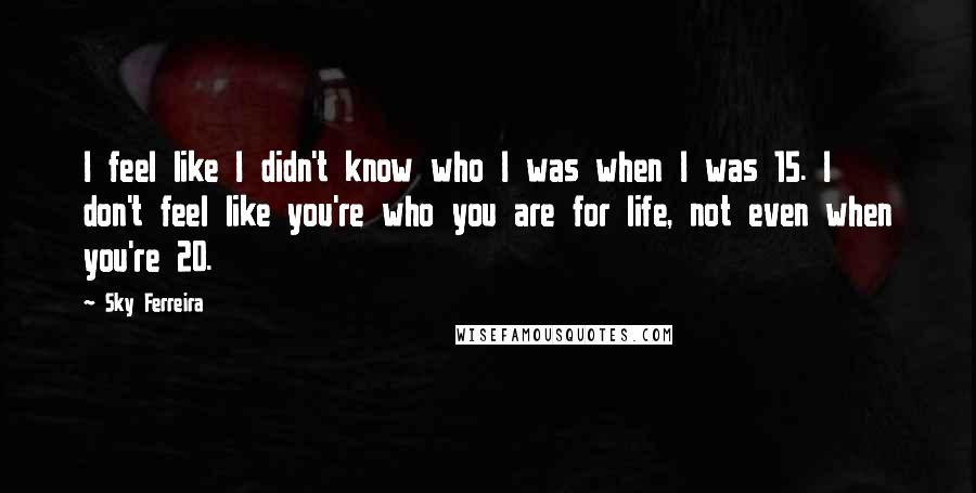 Sky Ferreira Quotes: I feel like I didn't know who I was when I was 15. I don't feel like you're who you are for life, not even when you're 20.