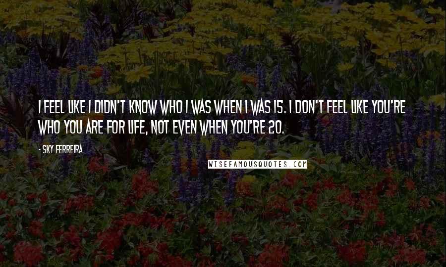 Sky Ferreira Quotes: I feel like I didn't know who I was when I was 15. I don't feel like you're who you are for life, not even when you're 20.