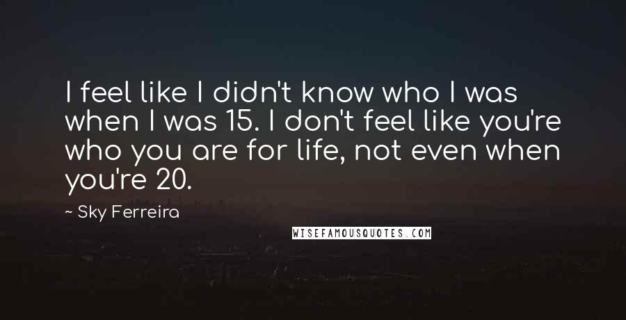 Sky Ferreira Quotes: I feel like I didn't know who I was when I was 15. I don't feel like you're who you are for life, not even when you're 20.