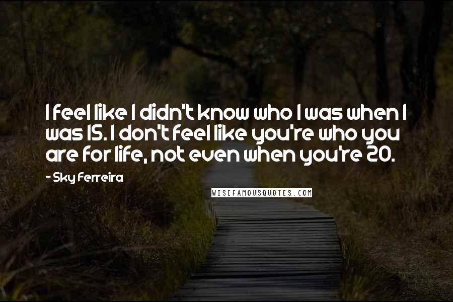 Sky Ferreira Quotes: I feel like I didn't know who I was when I was 15. I don't feel like you're who you are for life, not even when you're 20.