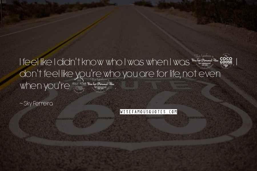 Sky Ferreira Quotes: I feel like I didn't know who I was when I was 15. I don't feel like you're who you are for life, not even when you're 20.