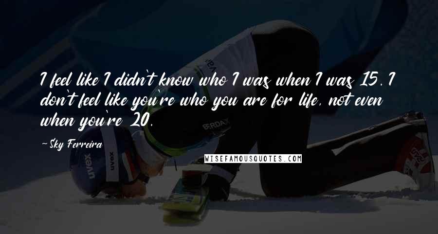 Sky Ferreira Quotes: I feel like I didn't know who I was when I was 15. I don't feel like you're who you are for life, not even when you're 20.