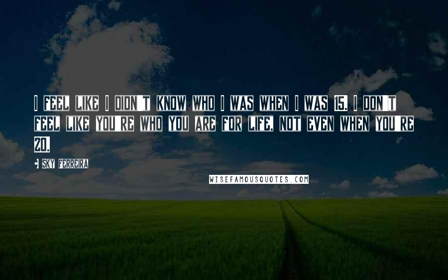 Sky Ferreira Quotes: I feel like I didn't know who I was when I was 15. I don't feel like you're who you are for life, not even when you're 20.