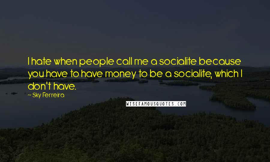 Sky Ferreira Quotes: I hate when people call me a socialite because you have to have money to be a socialite, which I don't have.