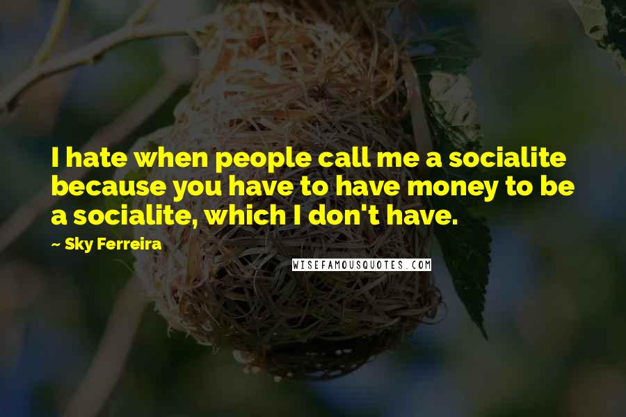 Sky Ferreira Quotes: I hate when people call me a socialite because you have to have money to be a socialite, which I don't have.