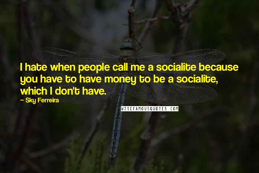 Sky Ferreira Quotes: I hate when people call me a socialite because you have to have money to be a socialite, which I don't have.