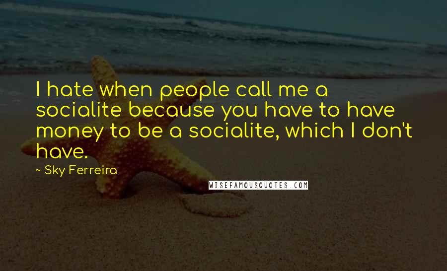Sky Ferreira Quotes: I hate when people call me a socialite because you have to have money to be a socialite, which I don't have.