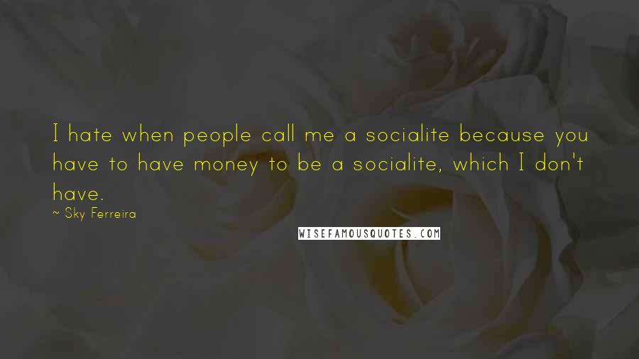 Sky Ferreira Quotes: I hate when people call me a socialite because you have to have money to be a socialite, which I don't have.