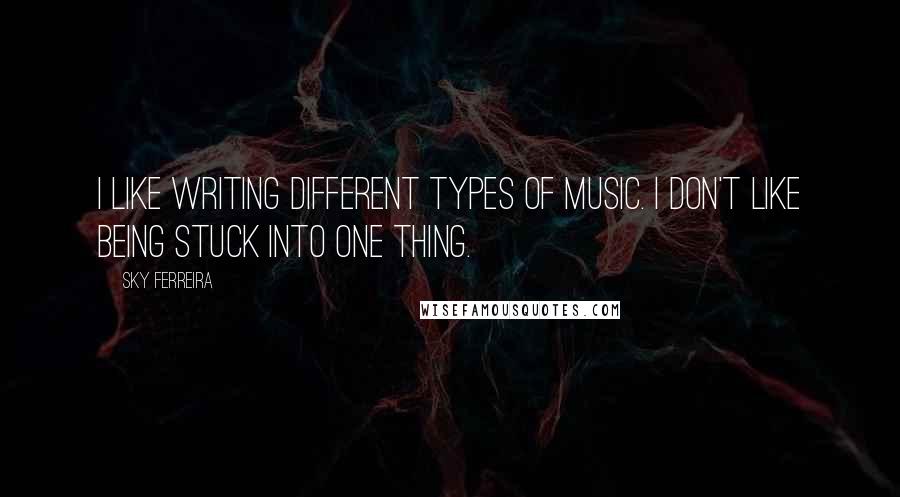 Sky Ferreira Quotes: I like writing different types of music. I don't like being stuck into one thing.