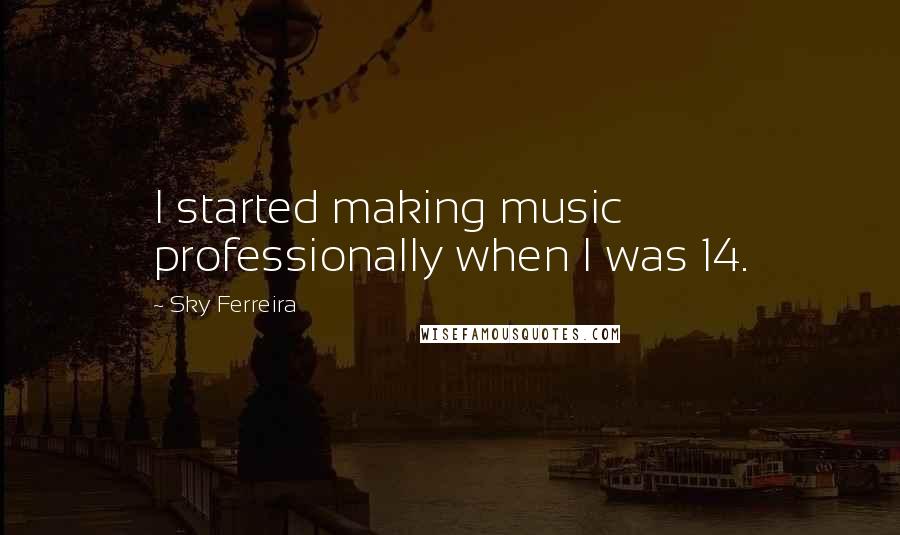 Sky Ferreira Quotes: I started making music professionally when I was 14.