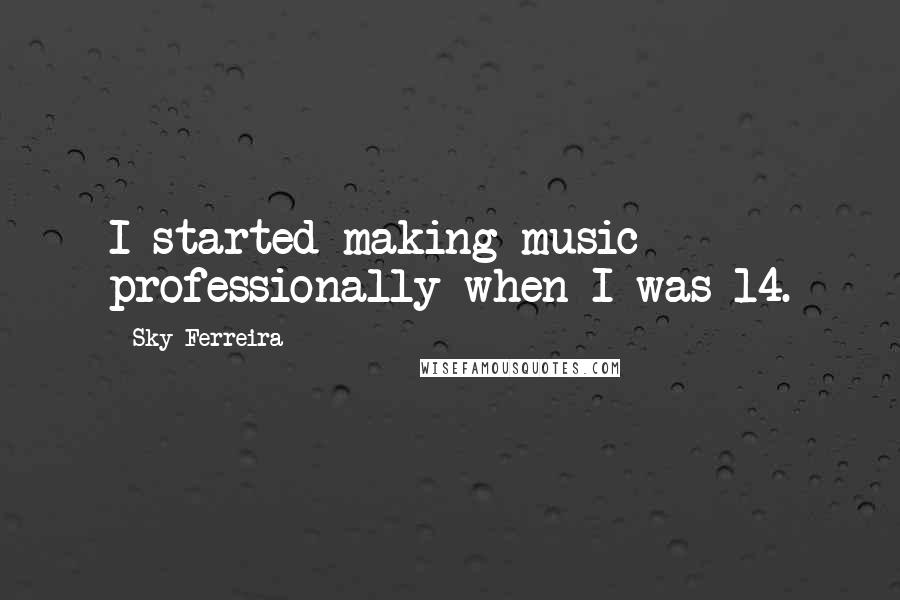 Sky Ferreira Quotes: I started making music professionally when I was 14.