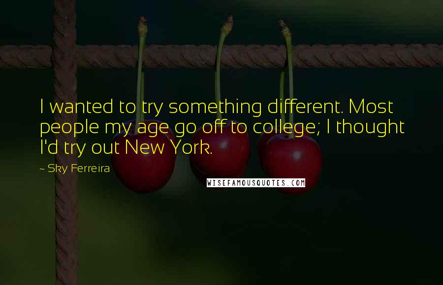 Sky Ferreira Quotes: I wanted to try something different. Most people my age go off to college; I thought I'd try out New York.