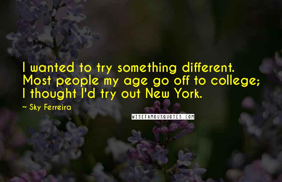 Sky Ferreira Quotes: I wanted to try something different. Most people my age go off to college; I thought I'd try out New York.