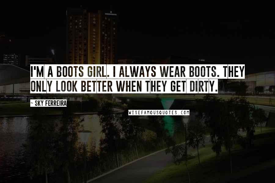 Sky Ferreira Quotes: I'm a boots girl. I always wear boots. They only look better when they get dirty.