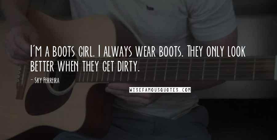 Sky Ferreira Quotes: I'm a boots girl. I always wear boots. They only look better when they get dirty.