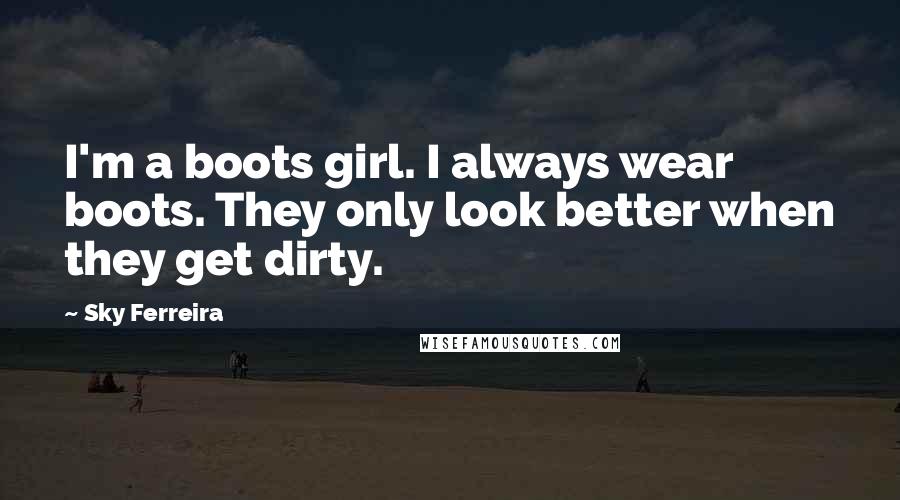 Sky Ferreira Quotes: I'm a boots girl. I always wear boots. They only look better when they get dirty.