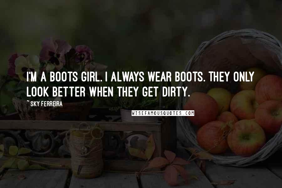 Sky Ferreira Quotes: I'm a boots girl. I always wear boots. They only look better when they get dirty.